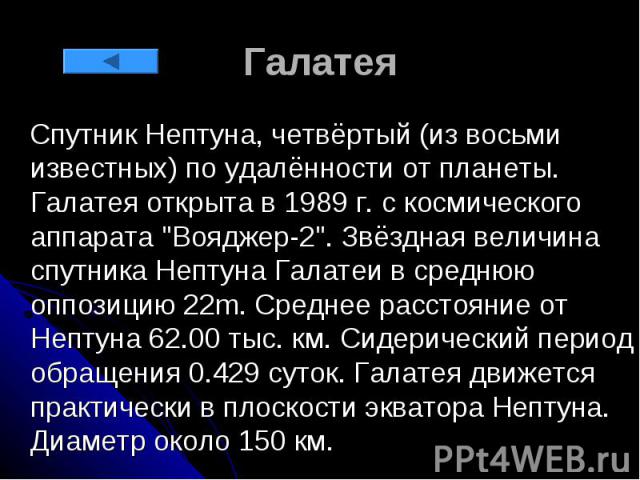 Галатея Спутник Нептуна, четвёртый (из восьми известных) по удалённости от планеты. Галатея открыта в 1989 г. с космического аппарата "Вояджер-2". Звёздная величина спутника Нептуна Галатеи в среднюю оппозицию 22m. Среднее расстояние от Не…