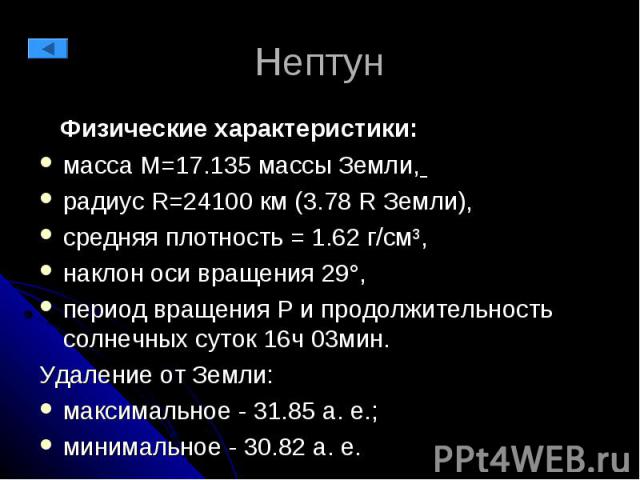 Нептун Физические характеристики: масса М=17.135 массы Земли, радиус R=24100 км (3.78 R Земли), средняя плотность = 1.62 г/см³, наклон оси вращения 29°, период вращения P и продолжительность солнечных суток 16ч 03мин. Удаление от Земли: максимальное…