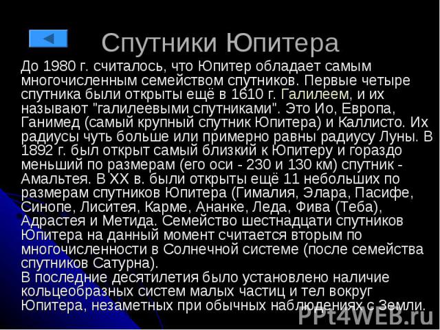 Спутники Юпитера До 1980 г. считалось, что Юпитер обладает самым многочисленным семейством спутников. Первые четыре спутника были открыты ещё в 1610 г. Галилеем, и их называют "галилеевыми спутниками". Это Ио, Европа, Ганимед (самый крупны…