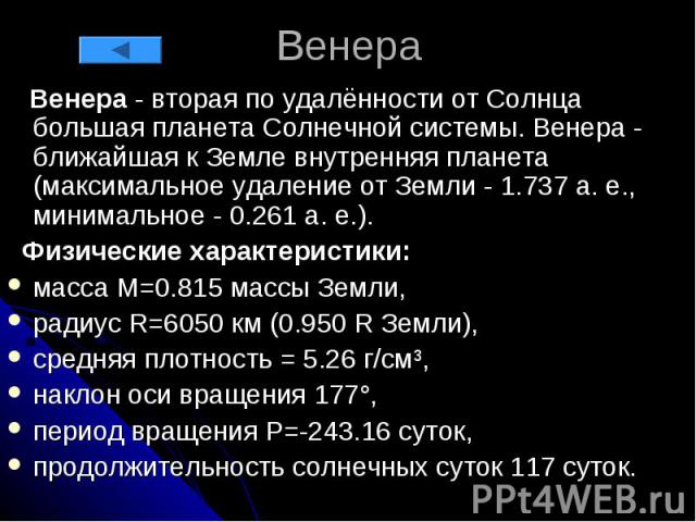 Венера Венера - вторая по удалённости от Солнца большая планета Солнечной системы. Венера - ближайшая к Земле внутренняя планета (максимальное удаление от Земли - 1.737 а. е., минимальное - 0.261 а. е.). Физические характеристики: масса М=0.815 масс…