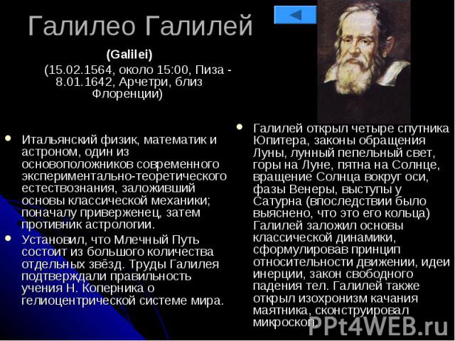 Галилео Галилей (Galilei) (15.02.1564, около 15:00, Пиза - 8.01.1642, Арчетри, близ Флоренции) Итальянский физик, математик и астроном, один из основоположников современного экспериментально-теоретического естествознания, заложивший основы классичес…