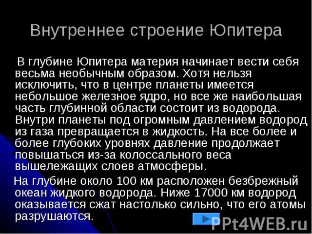 Внутреннее строение Юпитера В глубине Юпитера материя начинает вести себя весьма необычным образом. Хотя нельзя исключить, что в центре планеты имеется небольшое железное ядро, но все же наибольшая часть глубинной области состоит из водорода. Внутри…