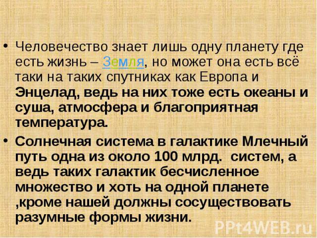 Человечество знает лишь одну планету где есть жизнь – Земля, но может она есть всё таки на таких спутниках как Европа и Энцелад, ведь на них тоже есть океаны и суша, атмосфера и благоприятная температура. Человечество знает лишь одну планету где ест…