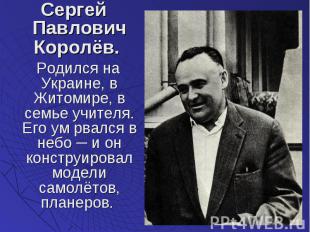 Сергей Павлович Королёв. Сергей Павлович Королёв. Родился на Украине, в Житомире