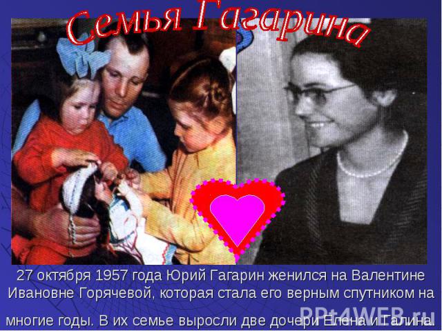 27 октября 1957 года Юрий Гагарин женился на Валентине Ивановне Горячевой, которая стала его верным спутником на многие годы. В их семье выросли две дочери Елена и Галина.