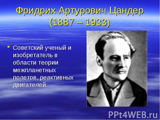 Фридрих Артурович Цандер (1887 – 1933) Советский ученый и изобретатель в области теории межпланетных полетов, реактивных двигателей.