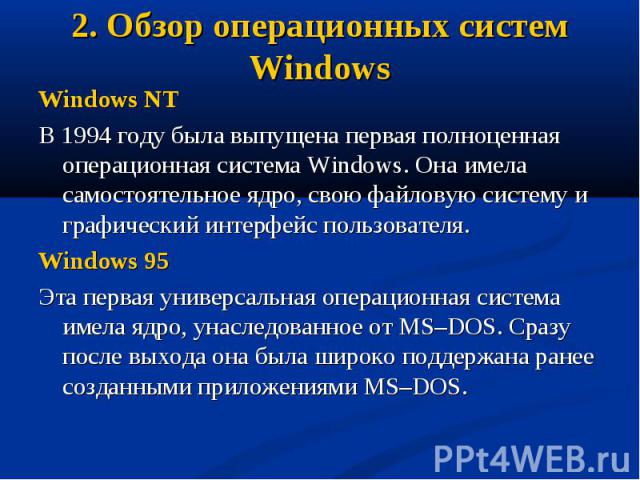 Windows NT Windows NT В 1994 году была выпущена первая полноценная операционная система Windows. Она имела самостоятельное ядро, свою файловую систему и графический интерфейс пользователя. Windows 95 Эта первая универсальная операционная система име…
