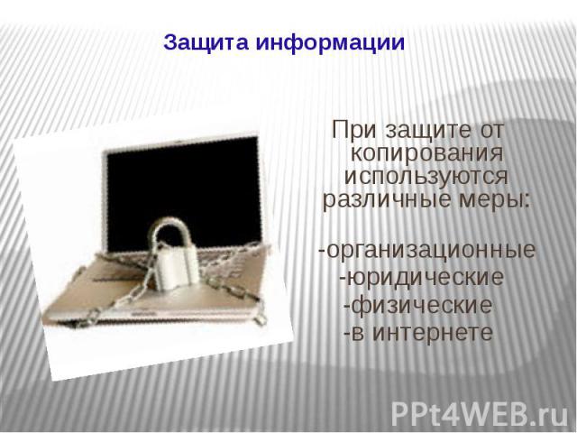 Защита информации При защите от копирования используются различные меры: -организационные -юридические -физические -в интернете