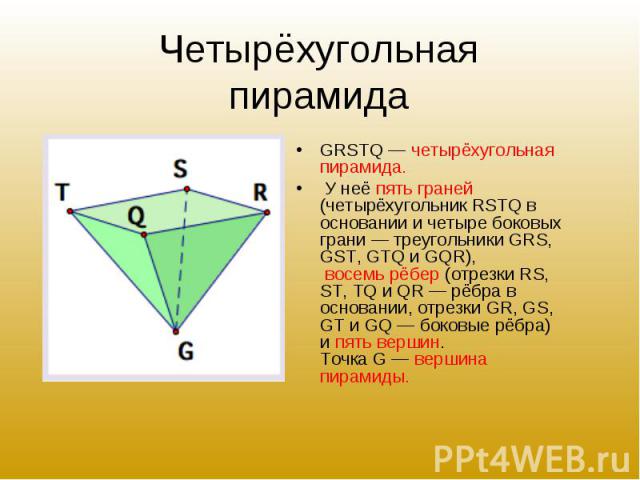 GRSTQ — четырёхугольная пирамида. GRSTQ — четырёхугольная пирамида. У неё пять граней (четырёхугольник RSTQ в основании и четыре боковых грани — треугольники GRS, GST, GTQ и GQR), восемь рёбер (отрезки RS, ST, TQ и QR — рёбра в основании, отрезки GR…