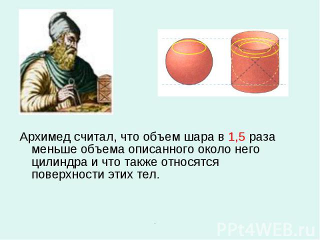 Архимед считал, что объем шара в 1,5 раза меньше объема описанного около него цилиндра и что также относятся поверхности этих тел.