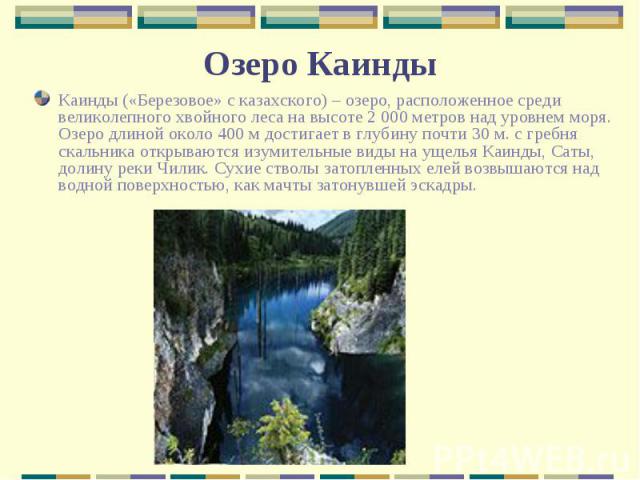 Каинды («Березовое» с казахского) – озеро, расположенное среди великолепного хвойного леса на высоте 2 000 метров над уровнем моря. Озеро длиной около 400 м достигает в глубину почти 30 м. с гребня скальника открываются изумительные виды на ущелья К…