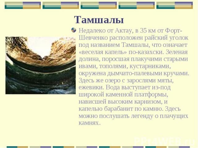 Недалеко от Актау, в 35 км от Форт-Шевченко расположен райский уголок под названием Тамшалы, что означает «веселая капель» по-казахски. Зеленая долина, поросшая плакучими старыми ивами, тополями, кустарниками, окружена дымчато-палевыми кручами. Здес…