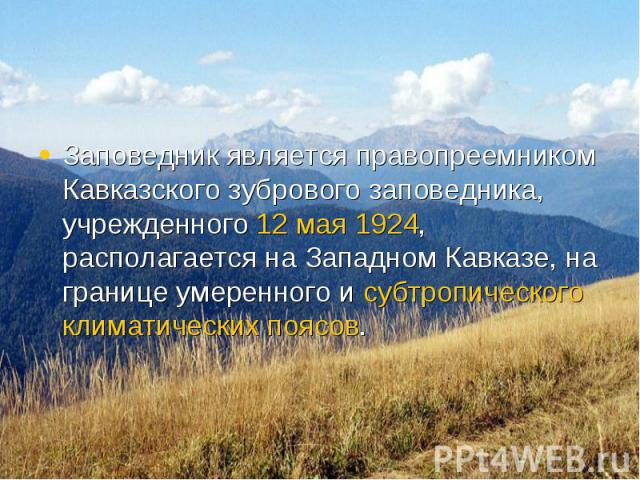 Заповедник является правопреемником Кавказского зубрового заповедника, учрежденного 12 мая 1924, располагается на Западном Кавказе, на границе умеренного и субтропического климатических поясов. Заповедник является правопреемником Кавказского зуброво…