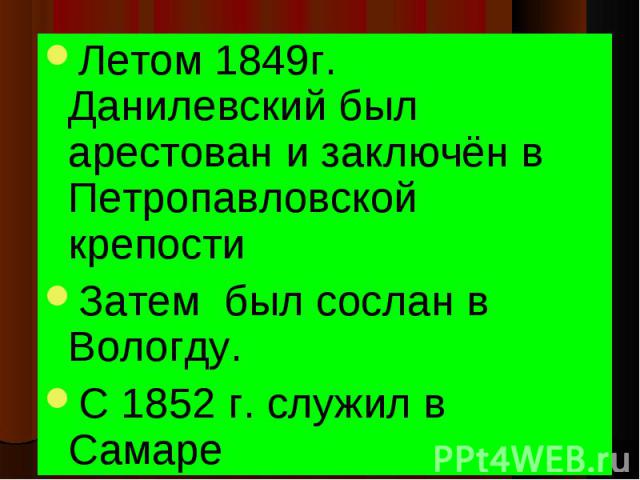Летом 1849г. Данилевский был арестован и заключён в Петропавловской крепости Летом 1849г. Данилевский был арестован и заключён в Петропавловской крепости Затем был сослан в Вологду. С 1852 г. служил в Самаре