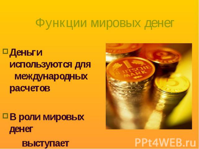 Деньги используются для международных расчетов Деньги используются для международных расчетов В роли мировых денег выступает золото