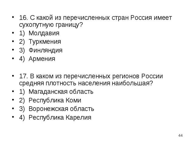 16. С какой из перечисленных стран Россия имеет сухопутную границу? 16. С какой из перечисленных стран Россия имеет сухопутную границу? 1) Молдавия 2) Туркмения 3) Финляндия 4) Армения 17. В каком из перечисленных регионов России средняя плотность н…