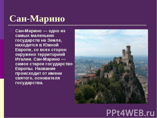 Сан-Марино — одно из самых маленьких государств на Земле, находится в Южной Европе, со всех сторон окружено территорией Италии. Сан-Марино — самое старое государство Европы. Название происходит от имени святого, основателя государства. Сан-Марино — …