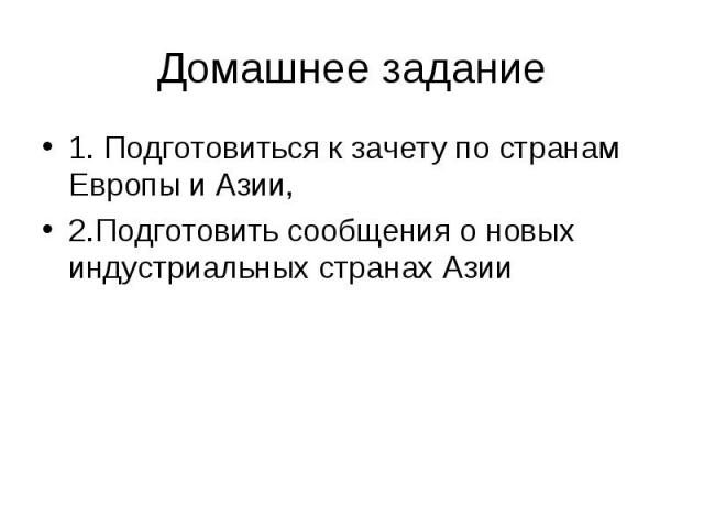 1. Подготовиться к зачету по странам Европы и Азии, 1. Подготовиться к зачету по странам Европы и Азии, 2.Подготовить сообщения о новых индустриальных странах Азии