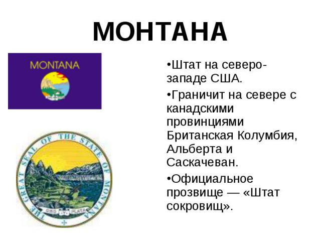 Штат на северо-западе США. Штат на северо-западе США. Граничит на севере с канадскими провинциями Британская Колумбия, Альберта и Саскачеван. Официальное прозвище — «Штат сокровищ».