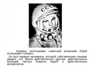 Корабль пилотировал советский космонавт Юрий Алексеевич Гагарин. Корабль пилотир