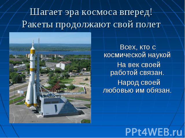 Всех, кто с космической наукой На век своей работой связан. Народ своей любовью им обязан.