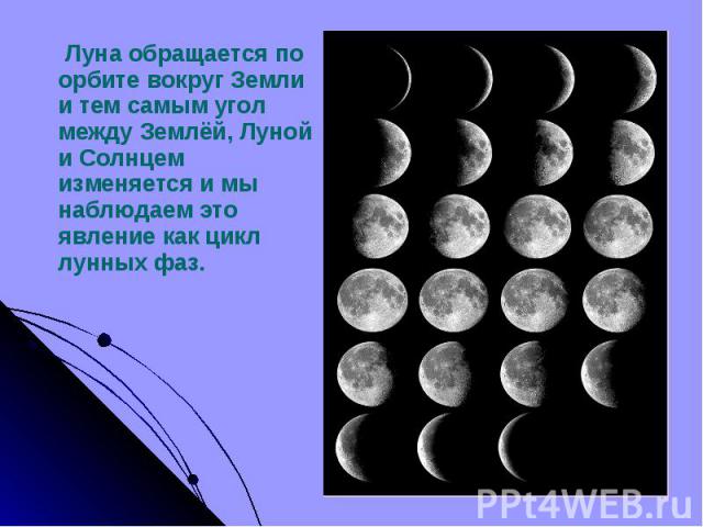 Луна обращается по орбите вокруг Земли и тем самым угол между Землёй, Луной и Солнцем изменяется и мы наблюдаем это явление как цикл лунных фаз. Луна обращается по орбите вокруг Земли и тем самым угол между Землёй, Луной и Солнцем изменяется и мы на…