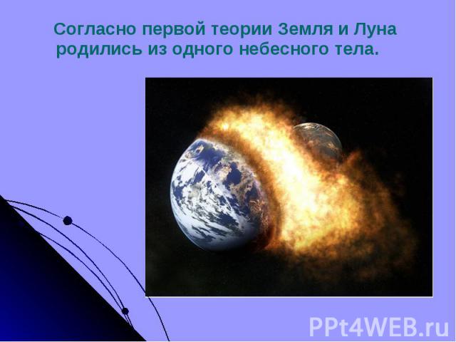 Согласно первой теории Земля и Луна родились из одного небесного тела. Согласно первой теории Земля и Луна родились из одного небесного тела.
