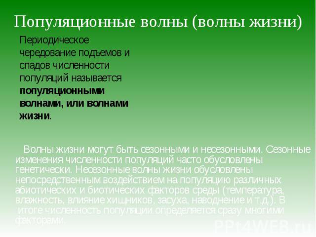 Волны жизни могут быть сезонными и несезонными. Сезонные изменения численности популяций часто обусловлены генетически. Несезонные волны жизни обусловлены непосредственным воздействием на популяцию различных абиотических и биотических факторов среды…