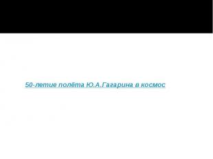 50-летие полёта Ю.А.Гагарина в космос