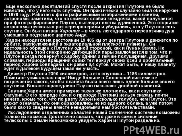 Еще несколько десятилетий спустя после открытия Плутона не было известно, что у него есть спутник. Он практически случайно был обнаружен в 1978 году. Работая с фотографическими изображениями планеты, астрономы заметили, что на снимках слабая зв…