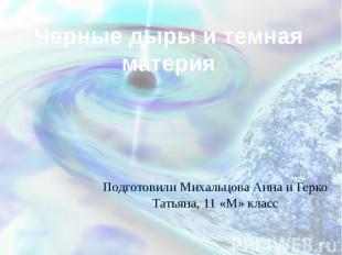 Черные дыры и темная материя Подготовили Михальцова Анна и Герко Татьяна, 11 «М»