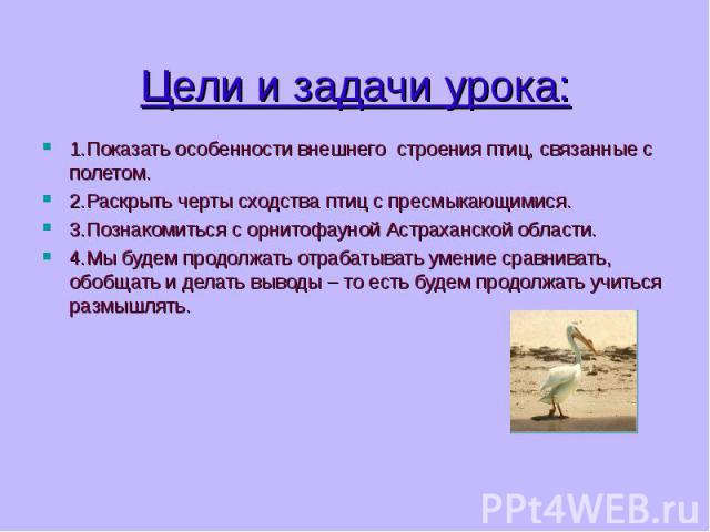 1.Показать особенности внешнего строения птиц, связанные с полетом. 1.Показать особенности внешнего строения птиц, связанные с полетом. 2.Раскрыть черты сходства птиц с пресмыкающимися. 3.Познакомиться с орнитофауной Астраханской области. 4.Мы будем…