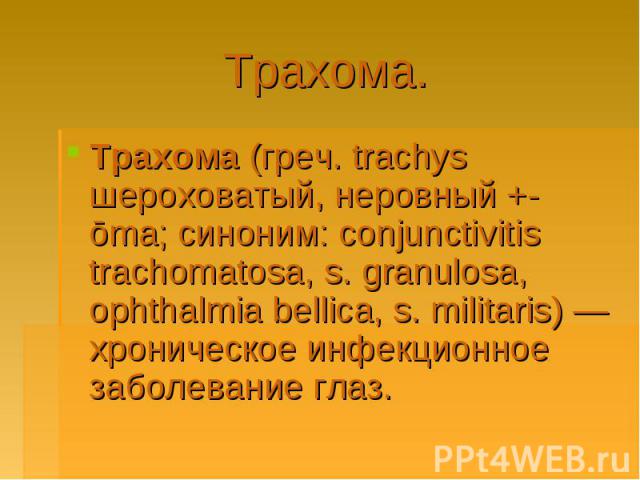 Трахома. Трахома (греч. trachys шероховатый, неровный +-ōma; синоним: conjunctivitis trachomatosa, s. granulosa, ophthalmia bellica, s. militaris) — хроническое инфекционное заболевание глаз.