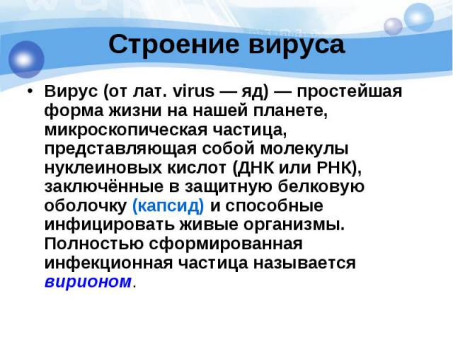 Строение вируса Вирус (от лат. virus — яд) — простейшая форма жизни на нашей планете, микроскопическая частица, представляющая собой молекулы нуклеиновых кислот (ДНК или РНК), заключённые в защитную белковую оболоч…