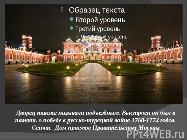 Дворец также называли подъездным. Выстроен он был в память о победе в русско-турецкой войне 1768-1774 годов. Сейчас- Дом приемов Правительства Москвы