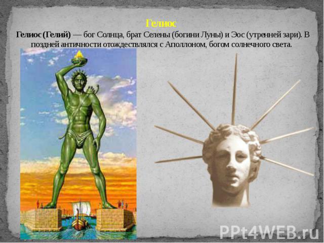 Гелиос Гелиос (Гелий) — бог Солнца, брат Селены (богини Луны) и Эос (утренней зари). В поздней античности отождествлялся с Аполлоном, богом солнечного света.