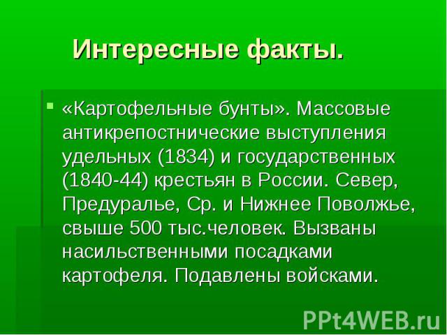 Интересные факты. «Картофельные бунты». Массовые антикрепостнические выступления удельных (1834) и государственных (1840-44) крестьян в России. Север, Предуралье, Ср. и Нижнее Поволжье, свыше 500 тыс.человек. Вызваны насильственными посадками картоф…