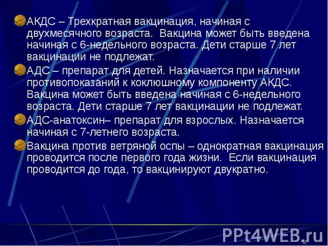 АКДС – Трехкратная вакцинация, начиная с двухмесячного возраста. Вакцина может быть введена начиная с 6-недельного возраста. Дети старше 7 лет вакцинации не подлежат. АКДС – Трехкратная вакцинация, начиная с двухмесячного возраста. Вакцина может быт…