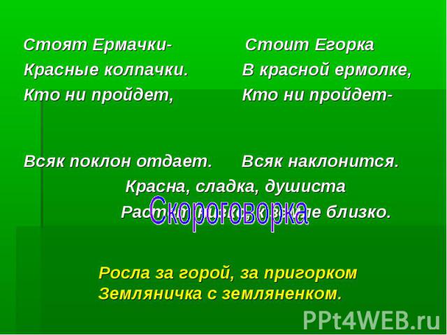 Стоят Ермачки- Стоит Егорка Красные колпачки. В красной ермолке, Кто ни пройдет, Кто ни пройдет- Всяк поклон отдает. Всяк наклонится. Красна, сладка, душиста Растет низко, к земле близко.