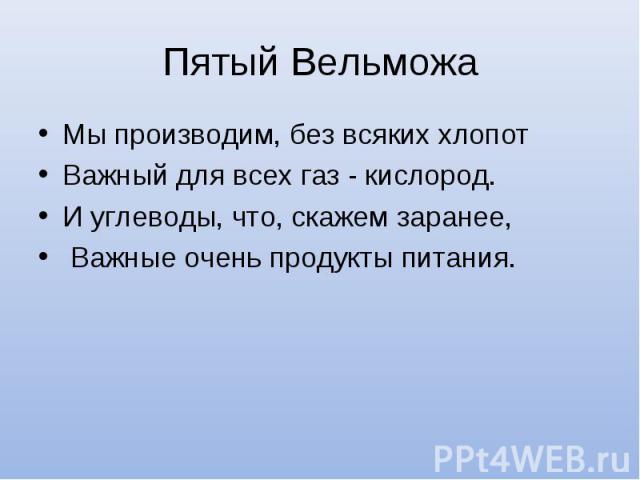 Мы производим, без всяких хлопот Мы производим, без всяких хлопот Важный для всех газ - кислород. И углеводы, что, скажем заранее, Важные очень продукты питания.