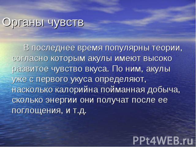 В последнее время популярны теории, согласно которым акулы имеют высоко развитое чувство вкуса. По ним, акулы уже с первого укуса определяют, насколько калорийна пойманная добыча, сколько энергии они получат после ее поглощения, и т.д.  В после…