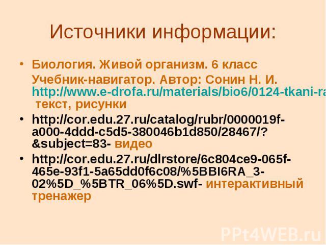 Источники информации: Биология. Живой организм. 6 класс Учебник-навигатор. Автор: Сонин Н. И. http://www.e-drofa.ru/materials/bio6/0124-tkani-rastenij-tkan.html- текст, рисунки http://cor.edu.27.ru/catalog/rubr/0000019f-a000-4ddd-c5d5-380046b1d850/2…