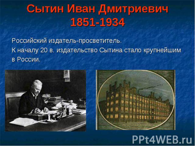 Российский издатель-просветитель. К началу 20 в. издательство Сытина стало крупнейшим в России.