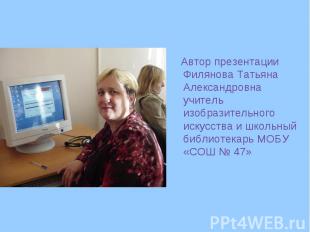 Автор презентации Филянова Татьяна Александровна учитель изобразительного искусс