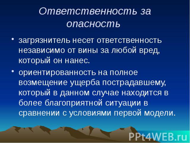 Ответственность за опасность загрязнитель несет ответственность независимо от вины за любой вред, который он нанес. ориентированность на полное возмещение ущерба пострадавшему, который в данном случае находится в более благоприятной ситуации в сравн…