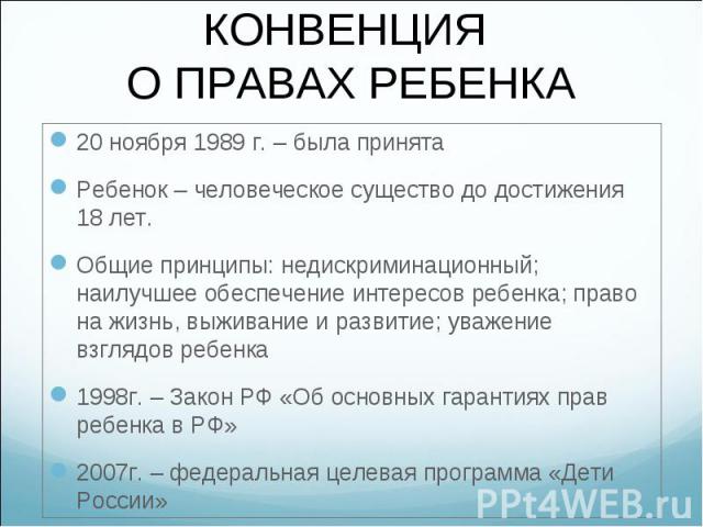 20 ноября 1989 г. – была принята 20 ноября 1989 г. – была принята Ребенок – человеческое существо до достижения 18 лет. Общие принципы: недискриминационный; наилучшее обеспечение интересов ребенка; право на жизнь, выживание и развитие; уважение взгл…