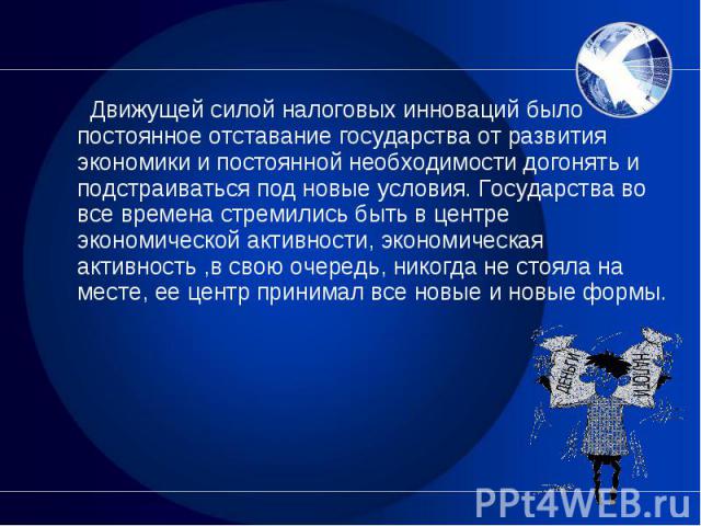 Движущей силой налоговых инноваций было постоянное отставание государства от развития экономики и постоянной необходимости догонять и подстраиваться под новые условия. Государства во все времена стремились быть в центре экономической активности, эко…