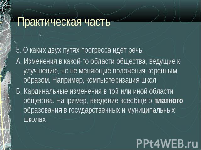 5. О каких двух путях прогресса идет речь: 5. О каких двух путях прогресса идет речь: А. Изменения в какой-то области общества, ведущие к улучшению, но не меняющие положения коренным образом. Например, компьютеризация школ. Б. Кардинальные изменения…