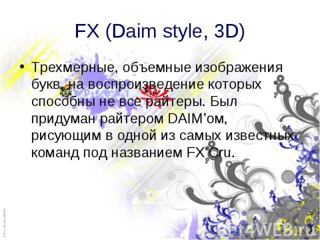 FX (Daim style, 3D) Трехмерные, объемные изображения букв, на воспроизведение которых способны не все райтеры. Был придуман райтером DAIM’ом, рисующим в одной из самых известных команд под названием FX Cru.