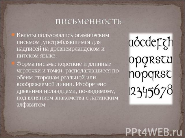 Кельты пользовались огамическим письмом ,употреблявшимся для надписей на древнеирландском и питском языке. Кельты пользовались огамическим письмом ,употреблявшимся для надписей на древнеирландском и питском языке. Форма письма: к…